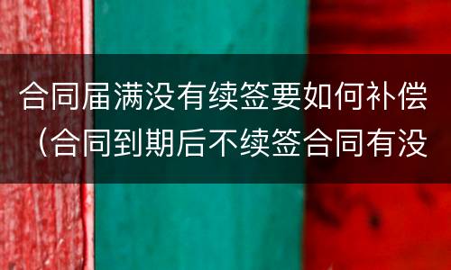 合同届满没有续签要如何补偿（合同到期后不续签合同有没有补偿）