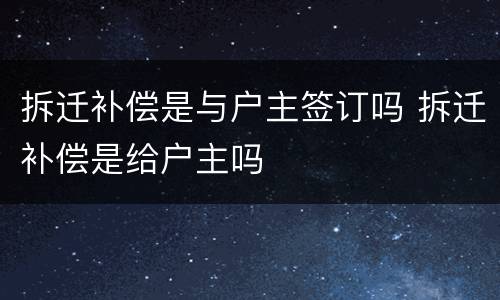 拆迁补偿是与户主签订吗 拆迁补偿是给户主吗