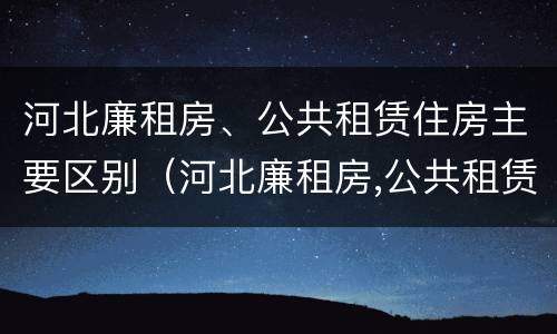 河北廉租房、公共租赁住房主要区别（河北廉租房,公共租赁住房主要区别在哪）