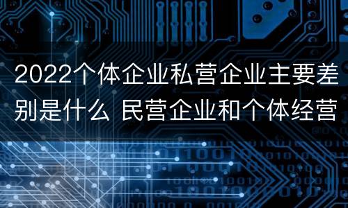 2022个体企业私营企业主要差别是什么 民营企业和个体经营区别