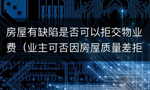 房屋有缺陷是否可以拒交物业费（业主可否因房屋质量差拒交物业费?为什么?）
