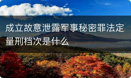成立故意泄露军事秘密罪法定量刑档次是什么