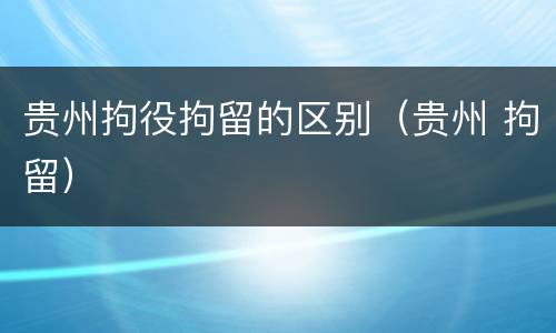 贵州拘役拘留的区别（贵州 拘留）