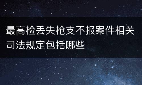 最高检丢失枪支不报案件相关司法规定包括哪些
