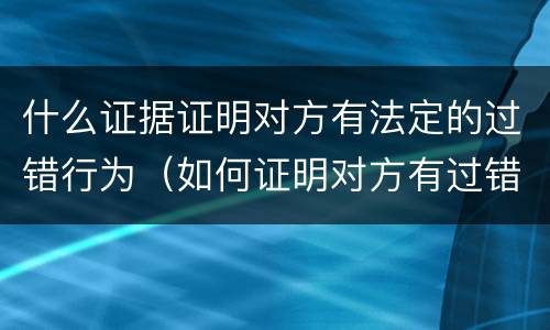 什么证据证明对方有法定的过错行为（如何证明对方有过错）
