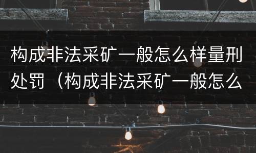 构成非法采矿一般怎么样量刑处罚（构成非法采矿一般怎么样量刑处罚多少）