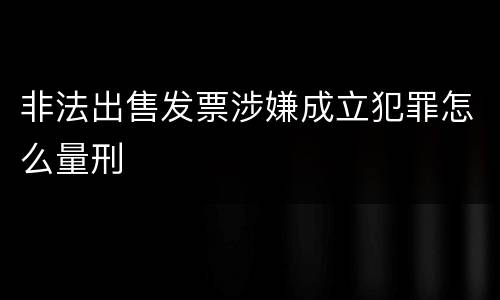 非法出售发票涉嫌成立犯罪怎么量刑
