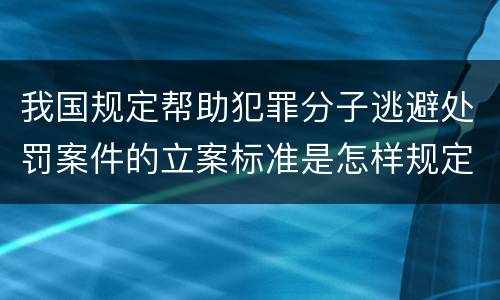 我国规定帮助犯罪分子逃避处罚案件的立案标准是怎样规定