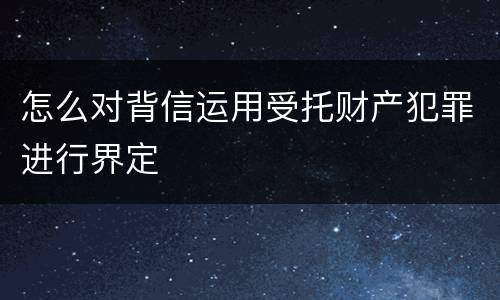 怎么对背信运用受托财产犯罪进行界定