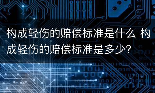 构成轻伤的赔偿标准是什么 构成轻伤的赔偿标准是多少?