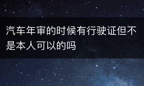 汽车年审的时候有行驶证但不是本人可以的吗