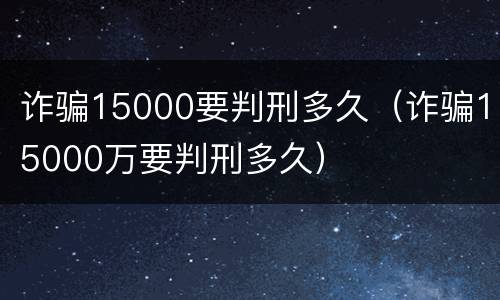 诈骗15000要判刑多久（诈骗15000万要判刑多久）