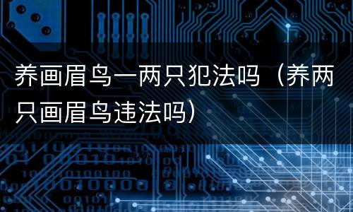 养画眉鸟一两只犯法吗（养两只画眉鸟违法吗）