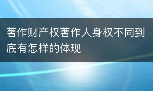 著作财产权著作人身权不同到底有怎样的体现