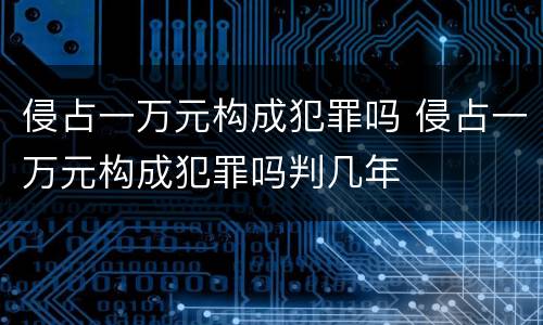 侵占一万元构成犯罪吗 侵占一万元构成犯罪吗判几年