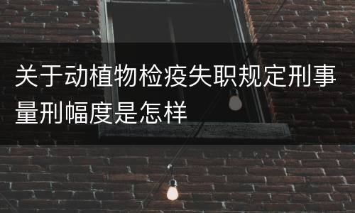 关于动植物检疫失职规定刑事量刑幅度是怎样
