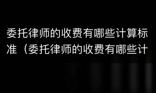 委托律师的收费有哪些计算标准（委托律师的收费有哪些计算标准规定）