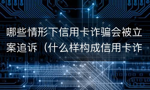 哪些情形下信用卡诈骗会被立案追诉（什么样构成信用卡诈骗）