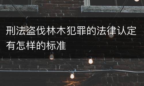 刑法盗伐林木犯罪的法律认定有怎样的标准