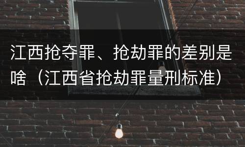 江西抢夺罪、抢劫罪的差别是啥（江西省抢劫罪量刑标准）