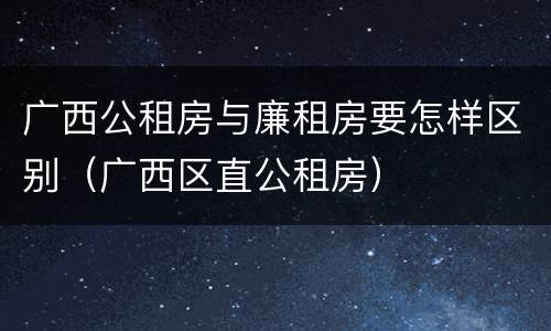 广西公租房与廉租房要怎样区别（广西区直公租房）