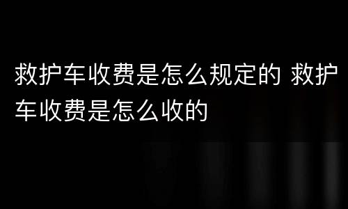 救护车收费是怎么规定的 救护车收费是怎么收的