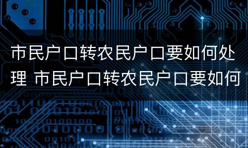 市民户口转农民户口要如何处理 市民户口转农民户口要如何处理好
