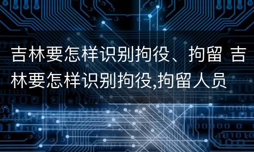 吉林要怎样识别拘役、拘留 吉林要怎样识别拘役,拘留人员