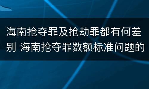 海南抢夺罪及抢劫罪都有何差别 海南抢夺罪数额标准问题的规定