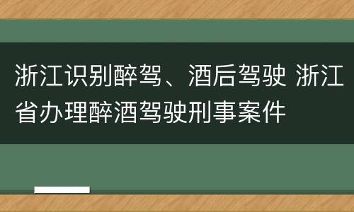 浙江识别醉驾、酒后驾驶 浙江省办理醉酒驾驶刑事案件