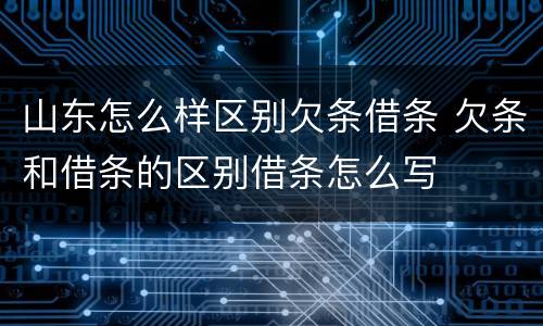 山东怎么样区别欠条借条 欠条和借条的区别借条怎么写