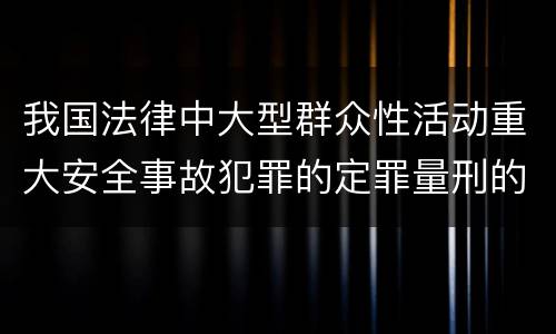 我国法律中大型群众性活动重大安全事故犯罪的定罪量刑的标准有哪些