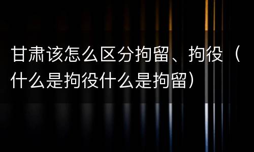 甘肃该怎么区分拘留、拘役（什么是拘役什么是拘留）