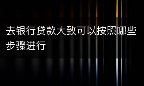 去银行贷款大致可以按照哪些步骤进行