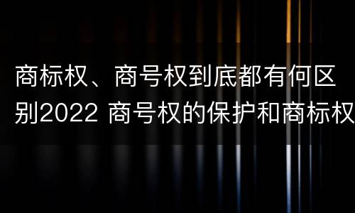 商标权、商号权到底都有何区别2022 商号权的保护和商标权的保护一样是全国性范围的