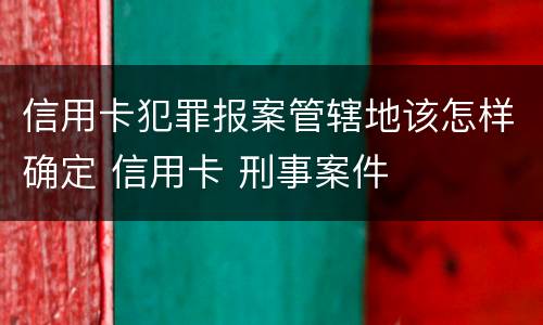 信用卡犯罪报案管辖地该怎样确定 信用卡 刑事案件