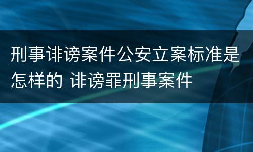 刑事诽谤案件公安立案标准是怎样的 诽谤罪刑事案件