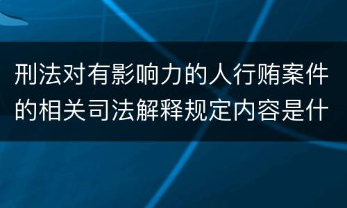 刑法对有影响力的人行贿案件的相关司法解释规定内容是什么