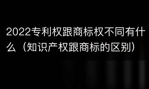 2022专利权跟商标权不同有什么（知识产权跟商标的区别）