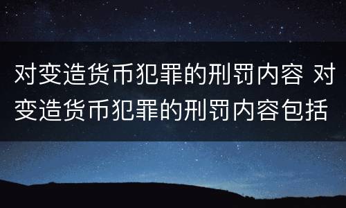 对变造货币犯罪的刑罚内容 对变造货币犯罪的刑罚内容包括