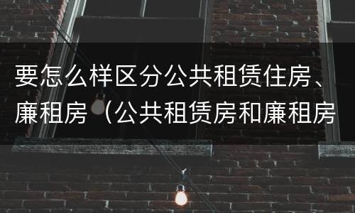 要怎么样区分公共租赁住房、廉租房（公共租赁房和廉租房有什么区别）