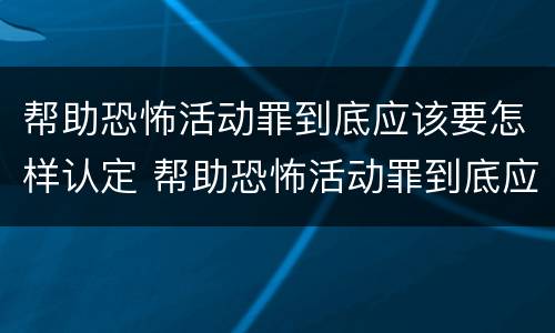 帮助恐怖活动罪到底应该要怎样认定 帮助恐怖活动罪到底应该要怎样认定呢