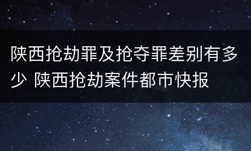 陕西抢劫罪及抢夺罪差别有多少 陕西抢劫案件都市快报