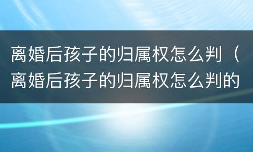 离婚后孩子的归属权怎么判（离婚后孩子的归属权怎么判的）