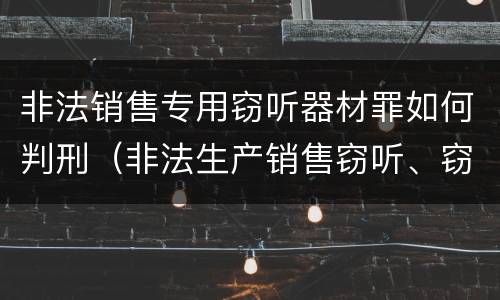 非法销售专用窃听器材罪如何判刑（非法生产销售窃听、窃照专用器材罪）