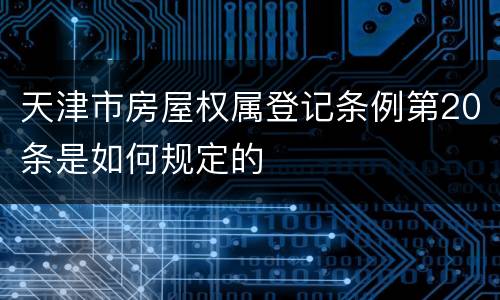 天津市房屋权属登记条例第20条是如何规定的