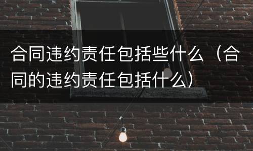 合同违约责任包括些什么（合同的违约责任包括什么）