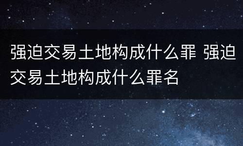 强迫交易土地构成什么罪 强迫交易土地构成什么罪名