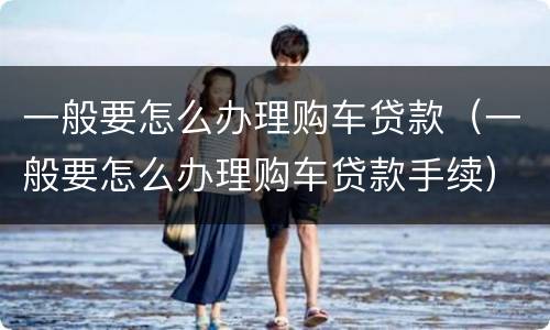 一般要怎么办理购车贷款（一般要怎么办理购车贷款手续）