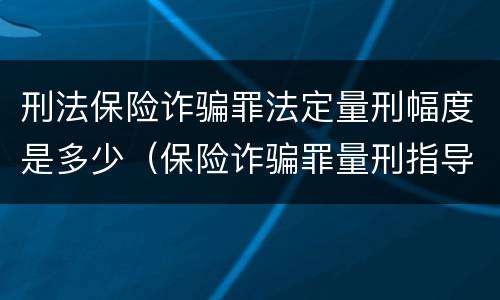 刑法保险诈骗罪法定量刑幅度是多少（保险诈骗罪量刑指导意见）